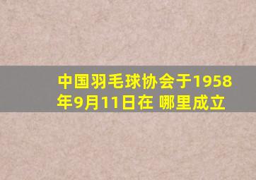 中国羽毛球协会于1958年9月11日在 哪里成立